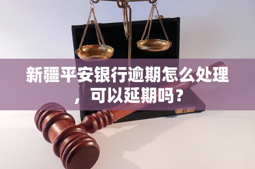 新疆平安银行逾期怎么处理，可以延期吗？