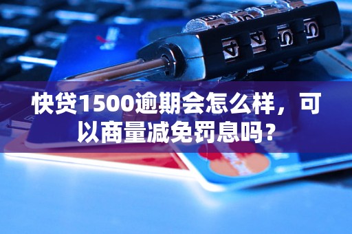 快贷1500逾期会怎么样，可以商量减免罚息吗？