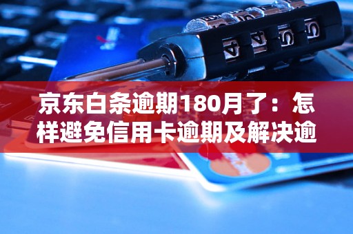 京东白条逾期180月了：怎样避免信用卡逾期及解决逾期问题