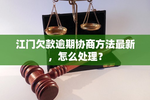 江门欠款逾期协商方法最新，怎么处理？