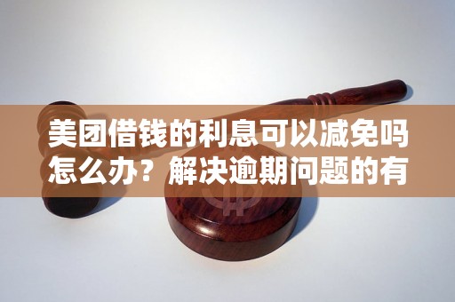 美团借钱的利息可以减免吗怎么办？解决逾期问题的有效方法分享