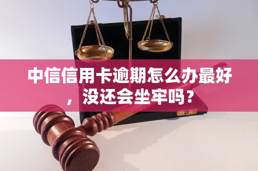 中信信用卡逾期怎么办最好，没还会坐牢吗？