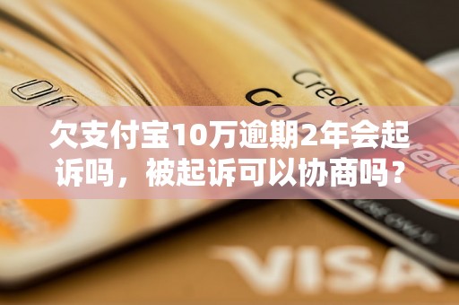 欠支付宝10万逾期2年会起诉吗，被起诉可以协商吗？