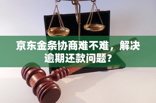 京东金条协商难不难，解决逾期还款问题？