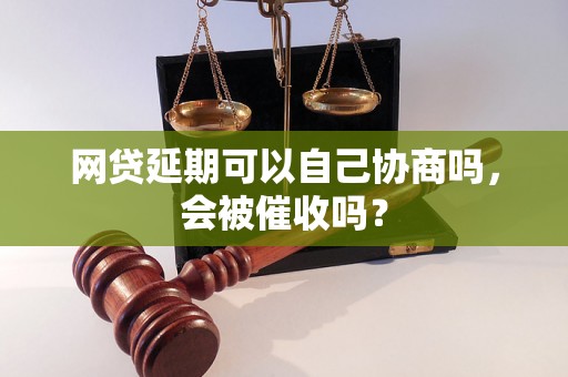 网贷延期可以自己协商吗，会被催收吗？