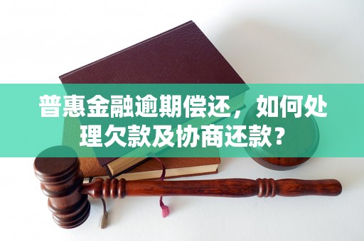 普惠金融逾期偿还，如何处理欠款及协商还款？