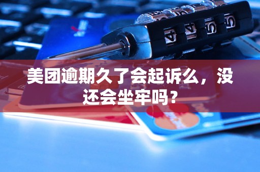 美团逾期久了会起诉么，没还会坐牢吗？