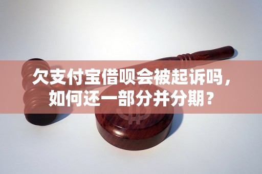 欠支付宝借呗会被起诉吗，如何还一部分并分期？