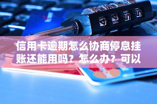 信用卡逾期怎么协商停息挂账还能用吗？怎么办？可以协商还本金吗？