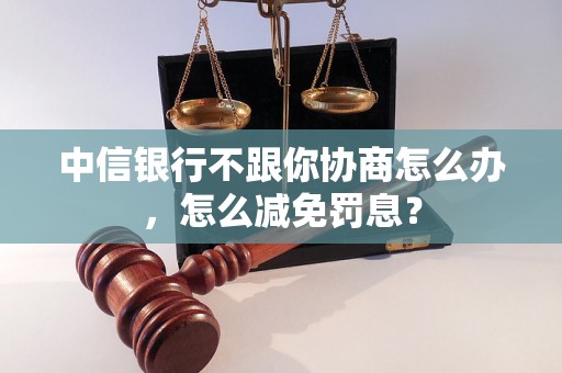 中信银行不跟你协商怎么办，怎么减免罚息？