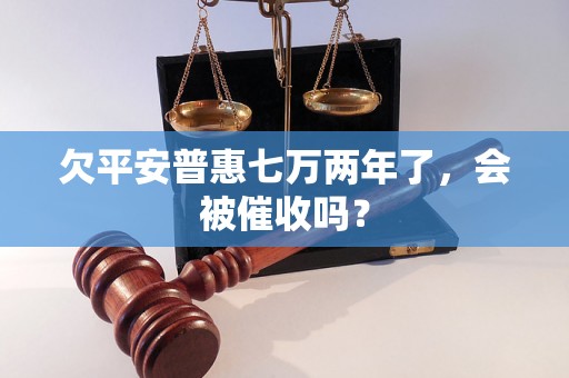 欠平安普惠七万两年了，会被催收吗？