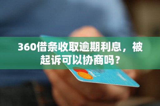 360借条收取逾期利息，被起诉可以协商吗？