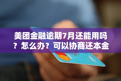 美团金融逾期7月还能用吗？怎么办？可以协商还本金吗？