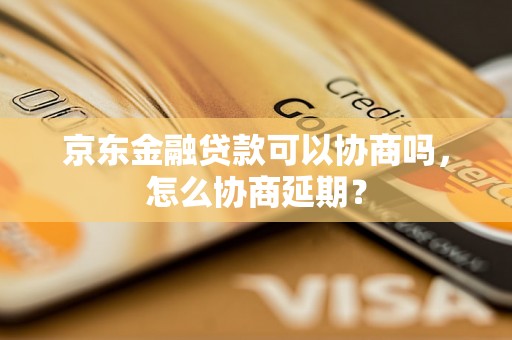 京东金融贷款可以协商吗，怎么协商延期？