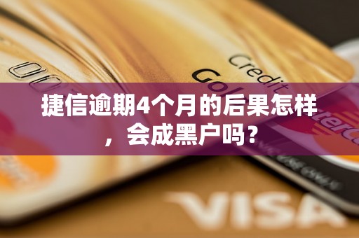 捷信逾期4个月的后果怎样，会成黑户吗？