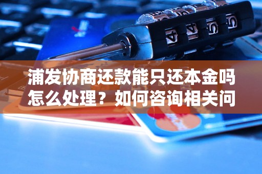 浦发协商还款能只还本金吗怎么处理？如何咨询相关问题？