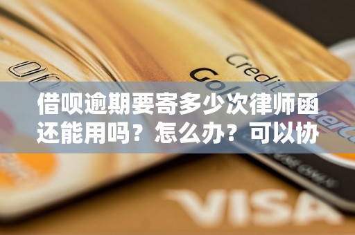 借呗逾期要寄多少次律师函还能用吗？怎么办？可以协商还本金吗？