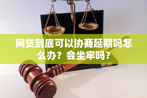 网贷到底可以协商延期吗怎么办？会坐牢吗？