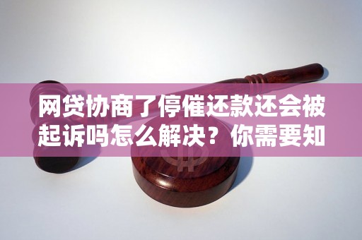 网贷协商了停催还款还会被起诉吗怎么解决？你需要知道的全部解决方法