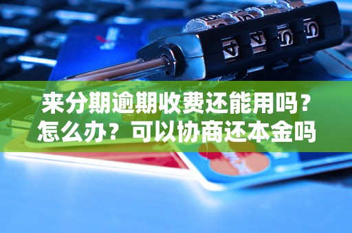 来分期逾期收费还能用吗？怎么办？可以协商还本金吗？