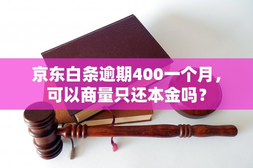 京东白条逾期400一个月，可以商量只还本金吗？