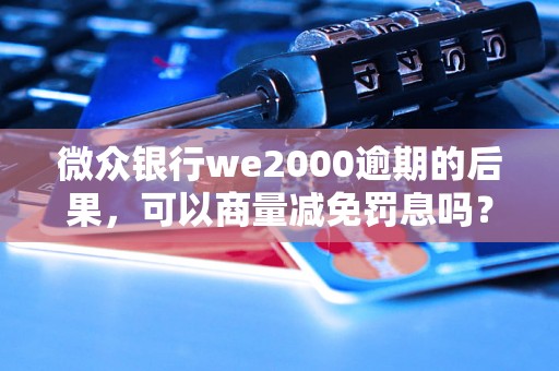 微众银行we2000逾期的后果，可以商量减免罚息吗？