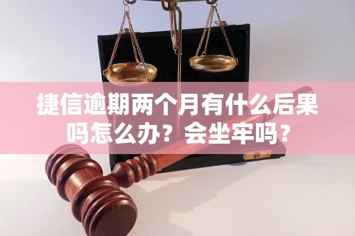 捷信逾期两个月有什么后果吗怎么办？会坐牢吗？