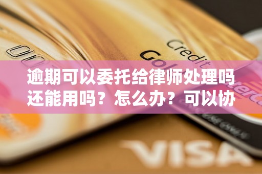 逾期可以委托给律师处理吗还能用吗？怎么办？可以协商还本金吗？