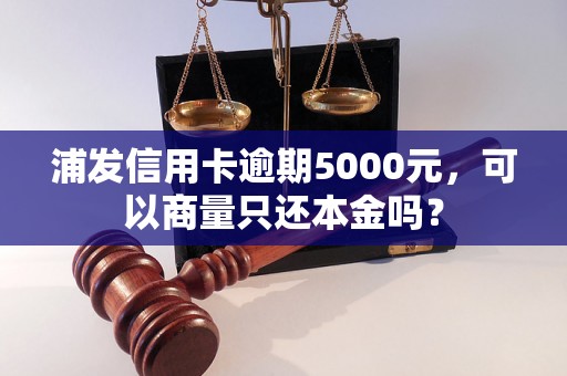 浦发信用卡逾期5000元，可以商量只还本金吗？