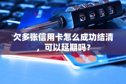 欠多张信用卡怎么成功结清，可以延期吗？