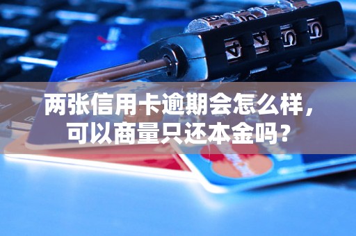 两张信用卡逾期会怎么样，可以商量只还本金吗？