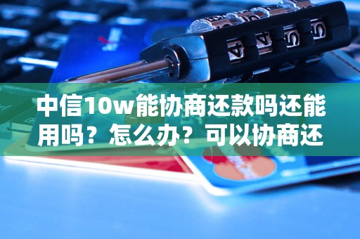 中信10w能协商还款吗还能用吗？怎么办？可以协商还本金吗？