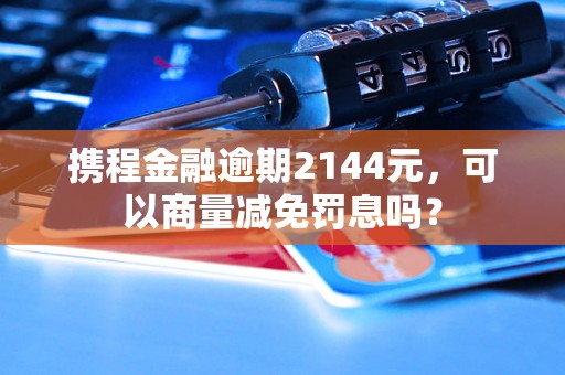 携程金融逾期2144元，可以商量减免罚息吗？