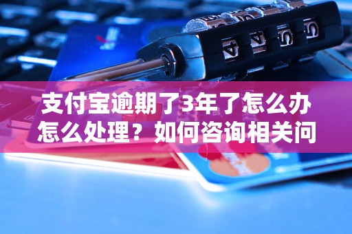 支付宝逾期了3年了怎么办怎么处理？如何咨询相关问题？