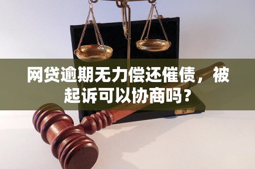 网贷逾期无力偿还催债，被起诉可以协商吗？