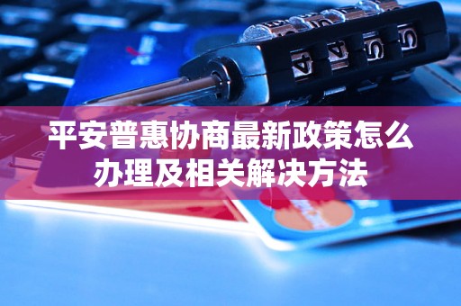 平安普惠协商最新政策怎么办理及相关解决方法