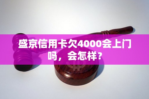 盛京信用卡欠4000会上门吗，会怎样？