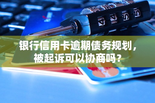 银行信用卡逾期债务规划，被起诉可以协商吗？