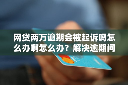 网贷两万逾期会被起诉吗怎么办啊怎么办？解决逾期问题的有效方法分享