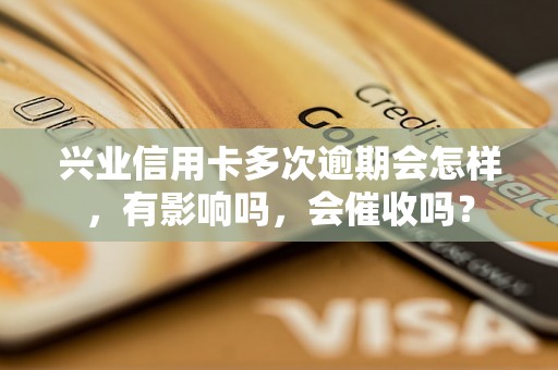 兴业信用卡多次逾期会怎样，有影响吗，会催收吗？