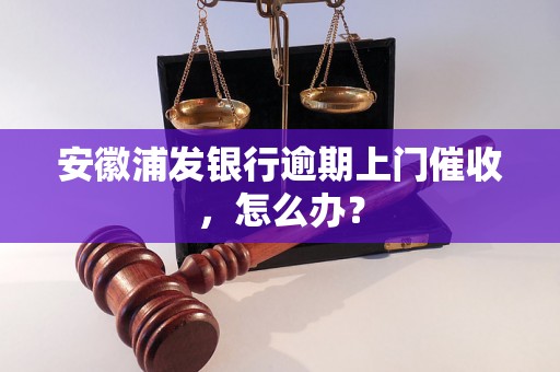 安徽浦发银行逾期上门催收，怎么办？