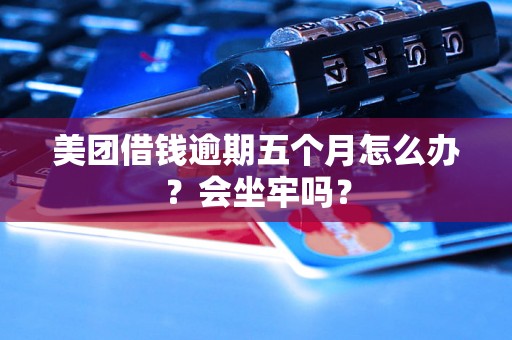 美团借钱逾期五个月怎么办？会坐牢吗？