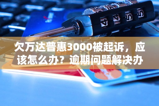 欠万达普惠3000被起诉，应该怎么办？逾期问题解决办法