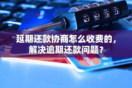 延期还款协商怎么收费的，解决逾期还款问题？