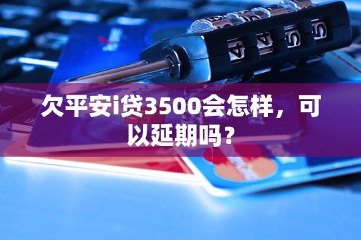 欠平安i贷3500会怎样，可以延期吗？