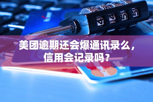 美团逾期还会爆通讯录么，信用会记录吗？