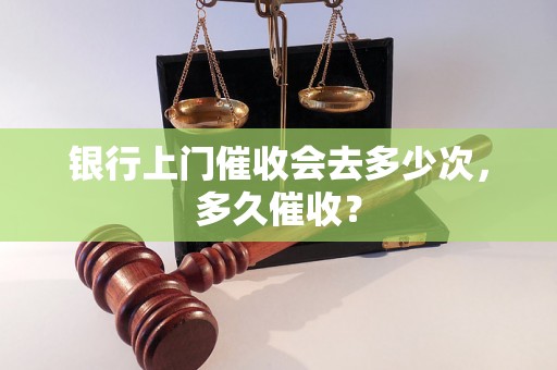 银行上门催收会去多少次，多久催收？