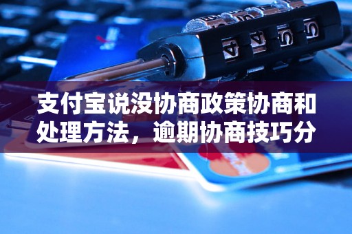 支付宝说没协商政策协商和处理方法，逾期协商技巧分享