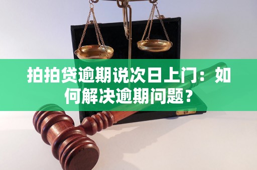 拍拍贷逾期说次日上门：如何解决逾期问题？