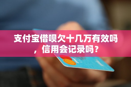 支付宝借呗欠十几万有效吗，信用会记录吗？